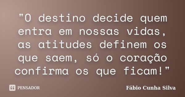 "O destino decide quem entra em nossas vidas, as atitudes definem os que saem, só o coração confirma os que ficam!"... Frase de Fábio Cunha Silva.