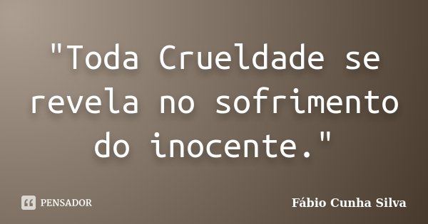 "Toda Crueldade se revela no sofrimento do inocente."... Frase de Fábio Cunha Silva.