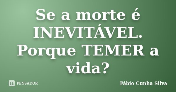 Se a morte é INEVITÁVEL. Porque TEMER a vida?... Frase de Fábio Cunha Silva.