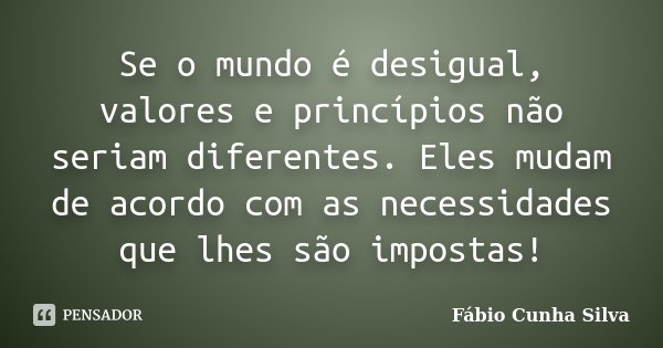 Se o mundo é desigual, valores e princípios não seriam diferentes. Eles mudam de acordo com as necessidades que lhes são impostas!... Frase de Fábio Cunha Silva.