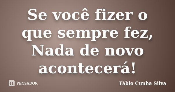 Se você fizer o que sempre fez, Nada de novo acontecerá!... Frase de Fábio Cunha Silva.