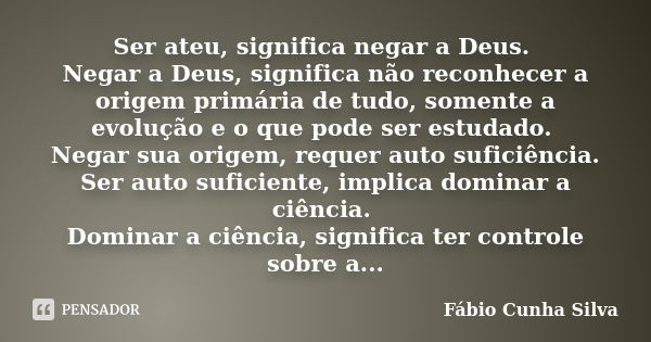 Ser ateu, significa negar a Deus. Negar a Deus, significa não reconhecer a origem primária de tudo, somente a evolução e o que pode ser estudado. Negar sua orig... Frase de Fábio Cunha Silva.