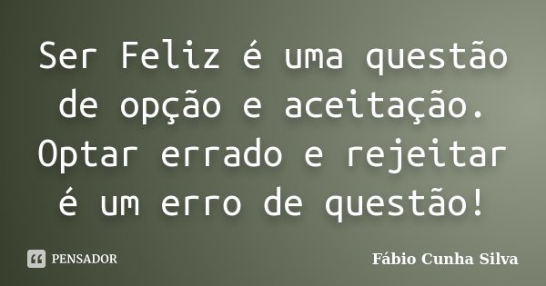 Ser Feliz é uma questão de opção e aceitação. Optar errado e rejeitar é um erro de questão!... Frase de Fábio Cunha Silva.