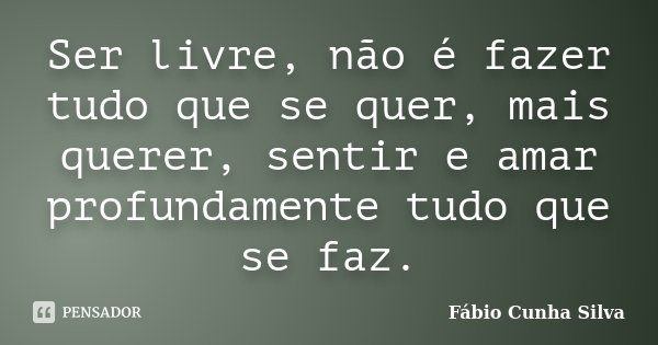Ser livre, não é fazer tudo que se quer, mais querer, sentir e amar profundamente tudo que se faz.... Frase de Fábio Cunha Silva.