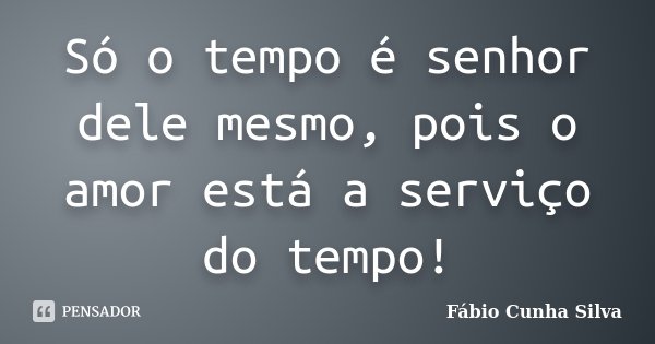 Só o tempo é senhor dele mesmo, pois o amor está a serviço do tempo!... Frase de Fábio Cunha Silva.