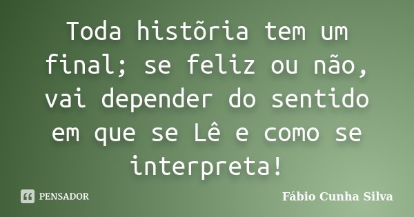 Toda histõria tem um final; se feliz ou não, vai depender do sentido em que se Lê e como se interpreta!... Frase de Fábio Cunha Silva.
