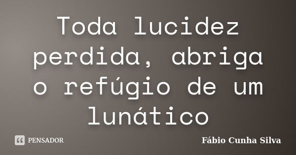 Toda lucidez perdida, abriga o refúgio de um lunático... Frase de Fábio Cunha Silva.