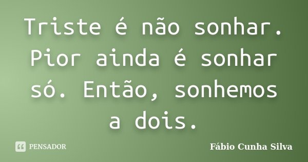 Triste é não sonhar. Pior ainda é sonhar só. Então, sonhemos a dois.... Frase de Fábio Cunha Silva.