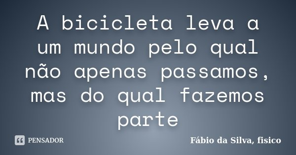A bicicleta leva a um mundo pelo qual não apenas passamos, mas do qual fazemos parte... Frase de Fábio da Silva, fisico.