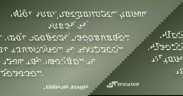 Não vou perguntar quem você é Pois não saberá responder. Prefiro conviver e extrair O que tem de melhor a oferecer.... Frase de Fábio de Araújo.