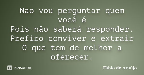 Não vou perguntar quem você é Pois não saberá responder. Prefiro conviver e extrair O que tem de melhor a oferecer.... Frase de Fábio de Araújo.