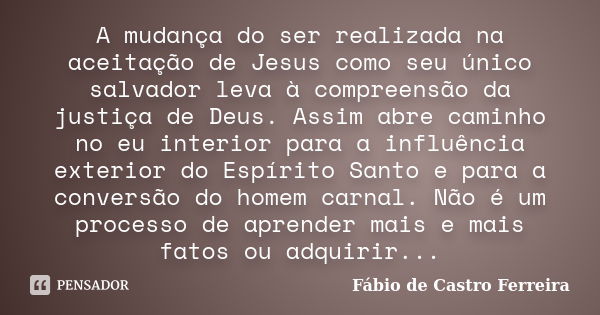 A mudança do ser realizada na aceitação de Jesus como seu único salvador leva à compreensão da justiça de Deus. Assim abre caminho no eu interior para a influên... Frase de Fábio de Castro Ferreira.