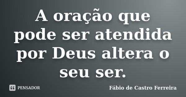 A oração que pode ser atendida por Deus altera o seu ser.... Frase de Fábio de Castro Ferreira.