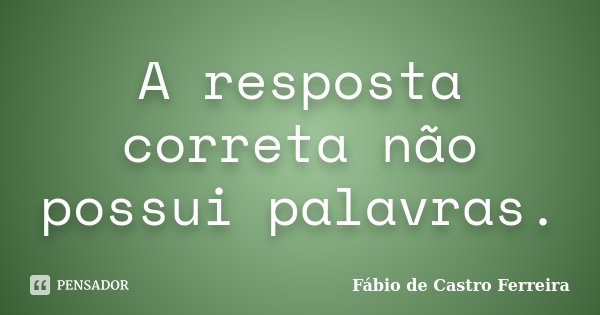 A resposta correta não possui palavras.... Frase de Fábio de Castro Ferreira.