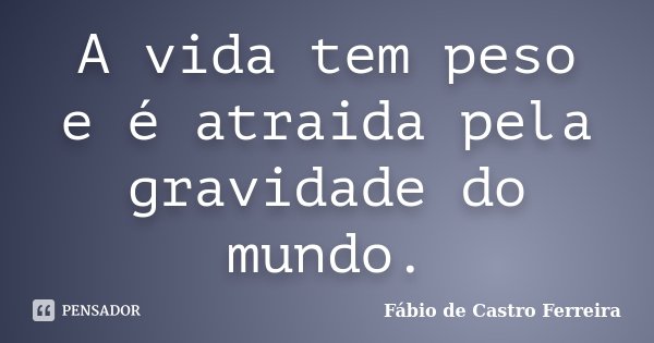 A vida tem peso e é atraida pela gravidade do mundo.... Frase de Fábio de Castro Ferreira.