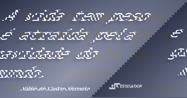 A vida tem peso e é atraida pela gravidade do mundo.... Frase de Fábio de Castro Ferreira.