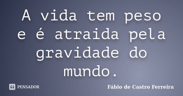 A vida tem peso e é atraida pela gravidade do mundo.... Frase de Fábio de Castro Ferreira.