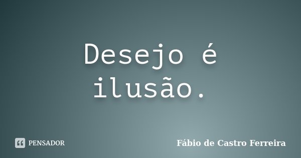 Desejo é ilusão.... Frase de Fábio de Castro Ferreira.