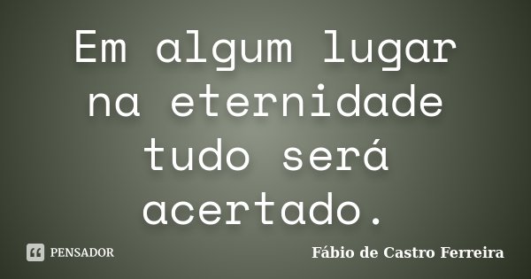 Em algum lugar na eternidade tudo será acertado.... Frase de Fábio de Castro Ferreira.