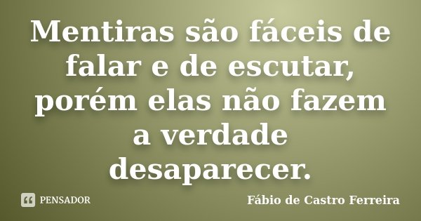 Mentiras são fáceis de falar e de escutar, porém elas não fazem a verdade desaparecer.... Frase de Fábio de Castro Ferreira.