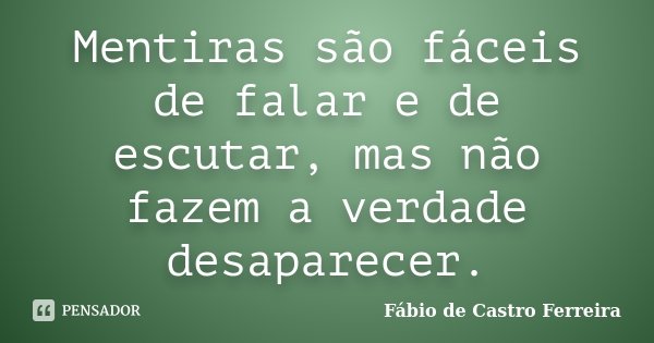 Mentiras são fáceis de falar e de escutar, mas não fazem a verdade desaparecer.... Frase de Fábio de Castro Ferreira.