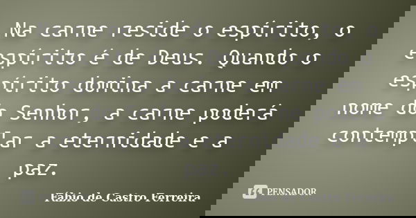 Na carne reside o espírito, o espírito é de Deus. Quando o espírito domina a carne em nome do Senhor, a carne poderá contemplar a eternidade e a paz.... Frase de Fábio de Castro Ferreira..