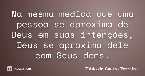 Na mesma medida que uma pessoa se aproxima de Deus em suas intenções, Deus se aproxima dele com Seus dons.... Frase de Fábio de Castro Ferreira.