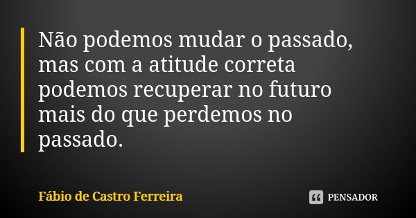 Não podemos mudar o passado, mas com a atitude correta podemos recuperar no futuro mais do que perdemos no passado.... Frase de Fábio de Castro Ferreira.