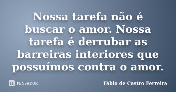 Nossa tarefa não é buscar o amor. Nossa tarefa é derrubar as barreiras interiores que possuímos contra o amor.... Frase de Fábio de Castro Ferreira.