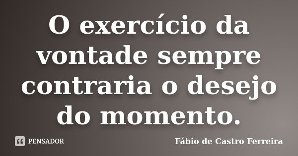 O exercício da vontade sempre contraria o desejo do momento.... Frase de Fábio de Castro Ferreira.