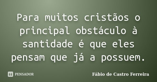 Para muitos cristãos o principal obstáculo à santidade é que eles pensam que já a possuem.... Frase de Fábio de Castro Ferreira.
