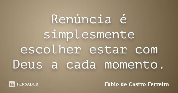 Renúncia é simplesmente escolher estar com Deus a cada momento.... Frase de Fábio de Castro Ferreira.