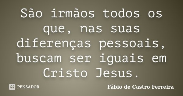 São irmãos todos os que, nas suas diferenças pessoais, buscam ser iguais em Cristo Jesus.... Frase de Fábio de Castro Ferreira.