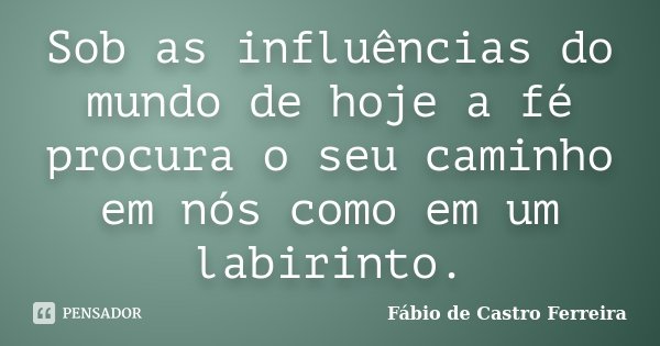 Sob as influências do mundo de hoje a fé procura o seu caminho em nós como em um labirinto.... Frase de Fábio de Castro Ferreira.