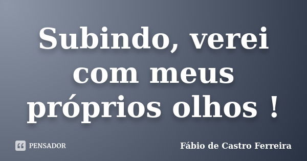 Subindo, verei com meus próprios olhos !... Frase de Fábio de Castro Ferreira.