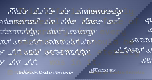 This life is immensely ephemeral in the face of eternity, but every second of it should be lived as if all eternity was in it.... Frase de Fábio de Castro Ferreira.