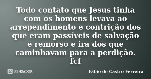 Todo contato que Jesus tinha com os homens levava ao arrependimento e contrição dos que eram passíveis de salvação e remorso e ira dos que caminhavam para a per... Frase de Fábio de Castro Ferreira.