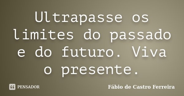 Ultrapasse os limites do passado e do futuro. Viva o presente.... Frase de Fábio de Castro Ferreira.