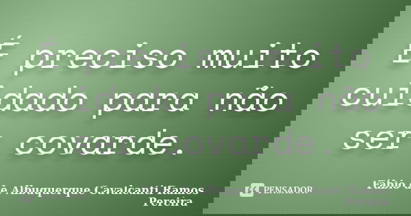 É preciso muito cuidado para não ser covarde.... Frase de Fábio de Albuquerque Cavalcanti Ramos Pereira.
