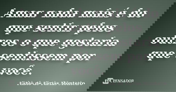 Amar nada mais é do que sentir pelos outros o que gostaria que sentissem por você.... Frase de Fabio de Farias Monteiro.