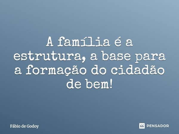 A família é a estrutura, a base para a formação do cidadão de bem!... Frase de Fábio de Godoy.