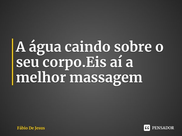 ⁠A água caindo sobre o seu corpo.Eis aí a melhor massagem... Frase de Fábio De Jesus.