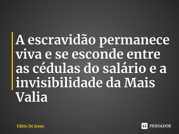 ⁠A escravidão permanece viva e se esconde entre as cédulas do salário e a invisibilidade da Mais Valia... Frase de Fábio De Jesus.