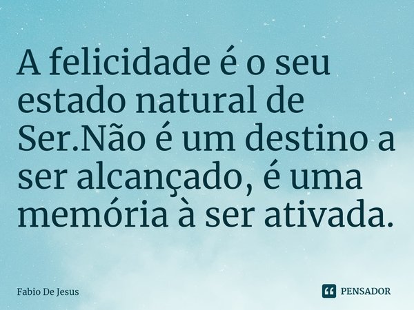⁠A felicidade é o seu estado natural de Ser.Não é um destino a ser alcançado, é uma memória à ser ativada.... Frase de Fábio De Jesus.