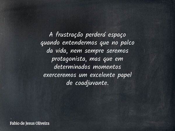 A frustração perderá espaço quando entendermos que no palco da vida, nem sempre seremos protagonista, mas que em determinados momentos exerceremos um excelente ... Frase de Fabio de Jesus Oliveira.