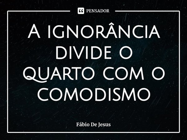⁠A ignorância divide o quarto com o comodismo... Frase de Fábio De Jesus.