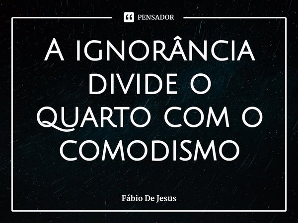 ⁠A ignorância divide o quarto com o comodismo... Frase de Fábio De Jesus.