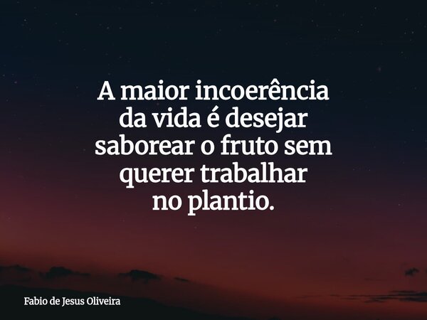 A maior incoerência da vida é desejar saborear o fruto sem querer trabalhar no plantio.... Frase de Fabio de Jesus Oliveira.