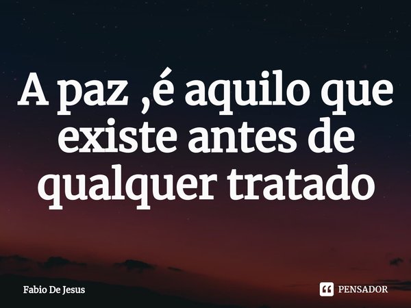 ⁠A paz ,é aquilo que existe antes de qualquer tratado... Frase de Fábio De Jesus.