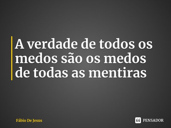 A verdade de todos os medos são os medos de todas as mentiras⁠... Frase de Fábio De Jesus.